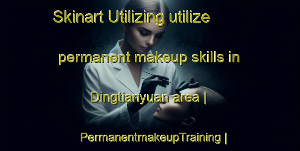 Skinart Utilizing utilize permanent makeup skills in Dingtianyuan area | PermanentmakeupTraining | PermanentmakeupClasses | SkinartTraining-China